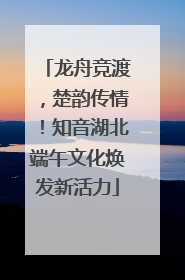 龙舟竞渡，楚韵传情！知音湖北端午文化焕发新活力