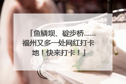 鱼鳞坝、碇步桥……福州又多一处网红打卡地！快来打卡！