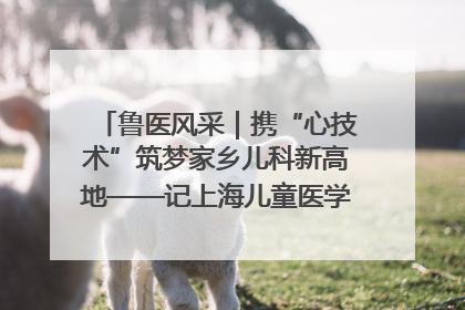 鲁医风采｜携“心技术”筑梦家乡儿科新高地——记上海儿童医学中心临沂医院执行院长、副主任医师孙琦