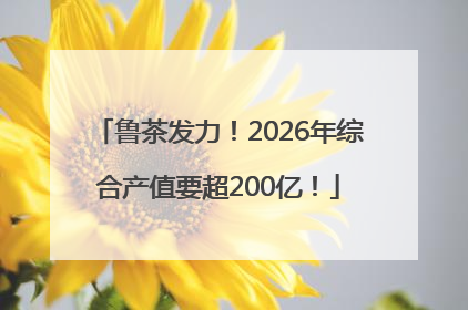 鲁茶发力！2026年综合产值要超200亿！