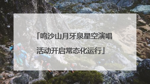 鸣沙山月牙泉星空演唱活动开启常态化运行