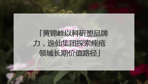 黄锦峰以科研塑品牌力，逸仙集团探索痤疮领域长期价值路径