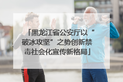 黑龙江省公安厅以“破冰攻坚”之势创新禁毒社会化宣传新格局
