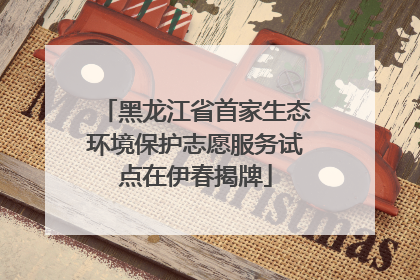 黑龙江省首家生态环境保护志愿服务试点在伊春揭牌