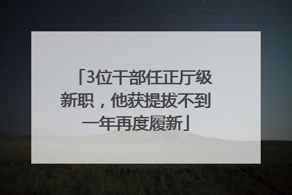 3位干部任正厅级新职，他获提拔不到一年再度履新