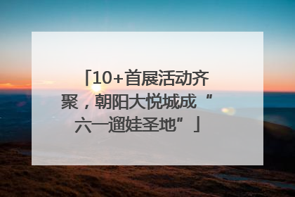 10+首展活动齐聚，朝阳大悦城成“六一遛娃圣地”