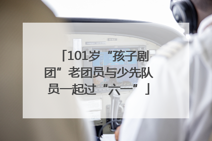 101岁“孩子剧团”老团员与少先队员一起过“六一”