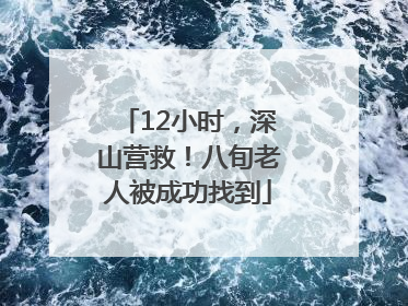 12小时，深山营救！八旬老人被成功找到