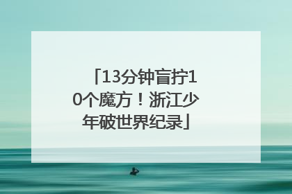 13分钟盲拧10个魔方！浙江少年破世界纪录