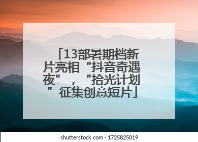 13部暑期档新片亮相“抖音奇遇夜”，“拾光计划”征集创意短片