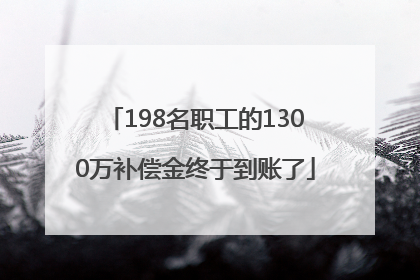 198名职工的1300万补偿金终于到账了