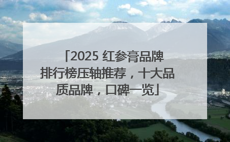2025 红参膏品牌排行榜压轴推荐，十大品质品牌，口碑一览