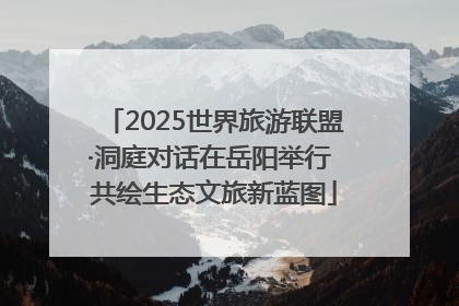 2025世界旅游联盟·洞庭对话在岳阳举行 共绘生态文旅新蓝图