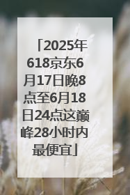 2025年618京东6月17日晚8点至6月18日24点这巅峰28小时内最便宜