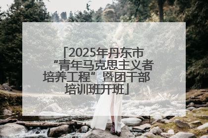 2025年丹东市“青年马克思主义者培养工程”暨团干部培训班开班