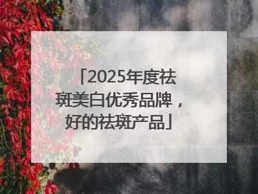 2025年度祛斑美白优秀品牌，好的祛斑产品