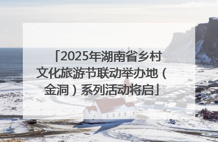 2025年湖南省乡村文化旅游节联动举办地（金洞）系列活动将启