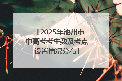 2025年池州市中高考考生数及考点设置情况公布