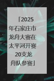 2025年石家庄市龙舟大赛在太平河开赛 20支龙舟队参赛