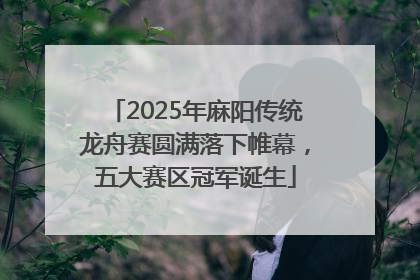 2025年麻阳传统龙舟赛圆满落下帷幕，五大赛区冠军诞生