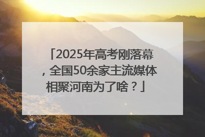 2025年高考刚落幕，全国50余家主流媒体相聚河南为了啥？