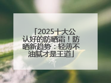 2025十大公认好的防晒霜！防晒新趋势：轻薄不油腻才是王道