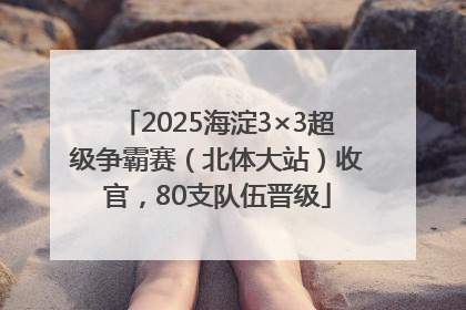 2025海淀3×3超级争霸赛（北体大站）收官，80支队伍晋级