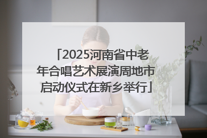 2025河南省中老年合唱艺术展演周地市启动仪式在新乡举行