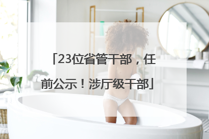 23位省管干部，任前公示！涉厅级干部