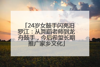 24岁女鼓手闪亮汨罗江：从舞蹈老师到龙舟鼓手，今后希望长期推广家乡文化