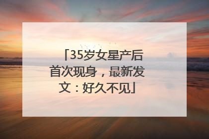 35岁女星产后首次现身，最新发文：好久不见
