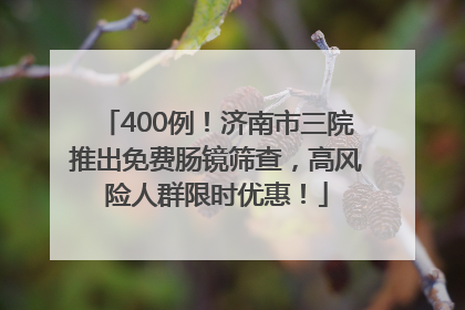 400例！济南市三院推出免费肠镜筛查，高风险人群限时优惠！