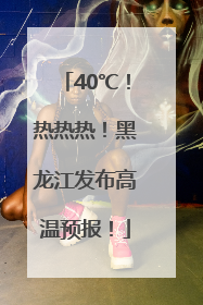 40℃！热热热！黑龙江发布高温预报！