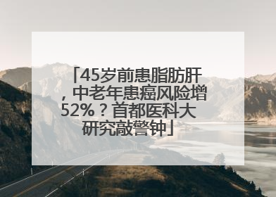 45岁前患脂肪肝，中老年患癌风险增52%？首都医科大研究敲警钟