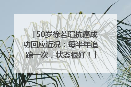 50岁徐若瑄抗癌成功回应近况：每半年追踪一次，状态很好！