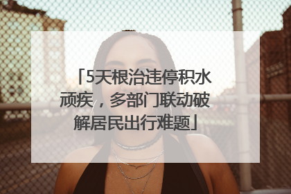 5天根治违停积水顽疾，多部门联动破解居民出行难题