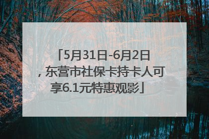 5月31日-6月2日，东营市社保卡持卡人可享6.1元特惠观影