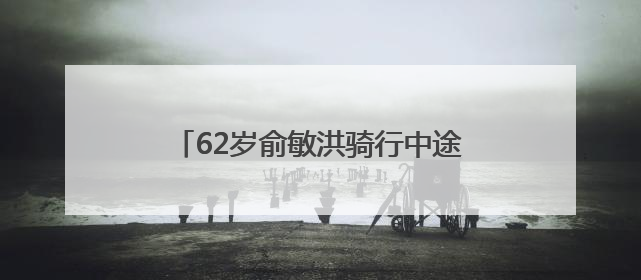 62岁俞敏洪骑行中途摔倒在地，双膝摔出血，本人报平安：有点睡着了，皮外伤，不用担心
