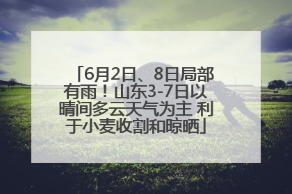 6月2日、8日局部有雨！山东3-7日以晴间多云天气为主 利于小麦收割和晾晒