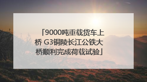 9000吨重载货车上桥 G3铜陵长江公铁大桥顺利完成荷载试验