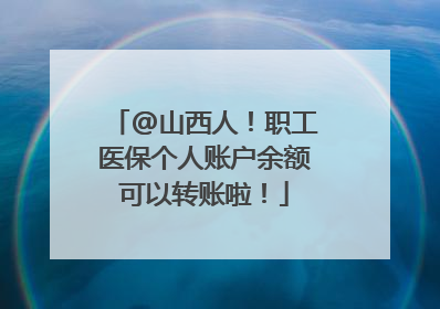 @山西人！职工医保个人账户余额可以转账啦！