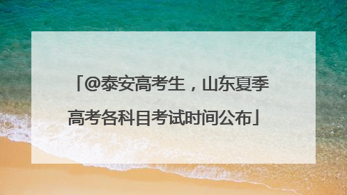 @泰安高考生，山东夏季高考各科目考试时间公布
