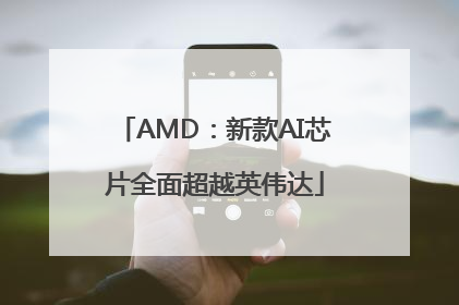 AMD：新款AI芯片全面超越英伟达