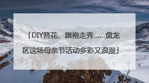DIY簪花、旗袍走秀……盘龙区这场母亲节活动多彩又浪漫