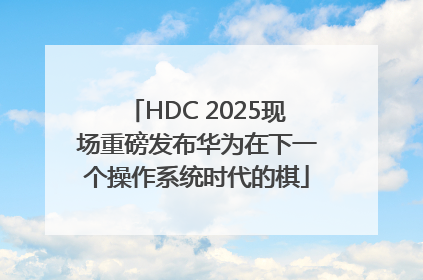 HDC 2025现场重磅发布华为在下一个操作系统时代的棋