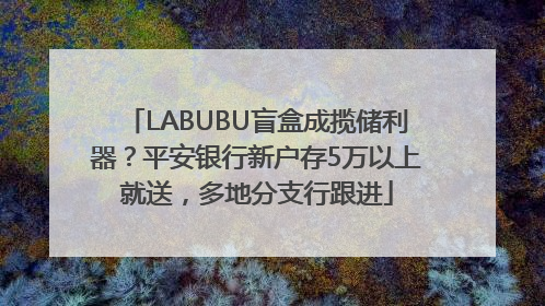 LABUBU盲盒成揽储利器？平安银行新户存5万以上就送，多地分支行跟进