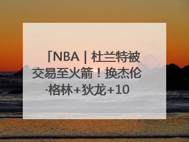 NBA｜杜兰特被交易至火箭！换杰伦·格林+狄龙+10号签+5次轮