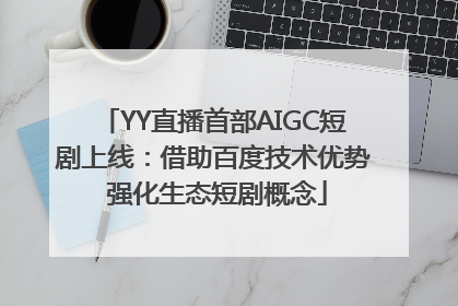 YY直播首部AIGC短剧上线：借助百度技术优势 强化生态短剧概念